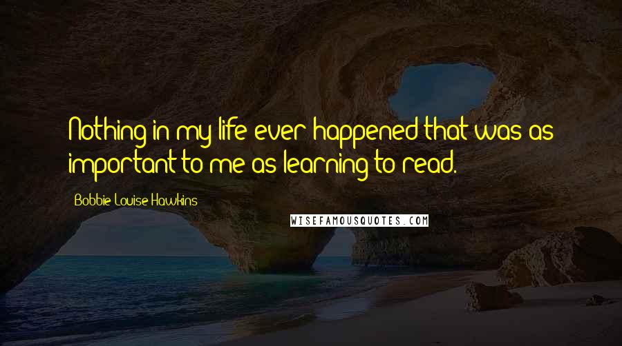 Bobbie Louise Hawkins Quotes: Nothing in my life ever happened that was as important to me as learning to read.