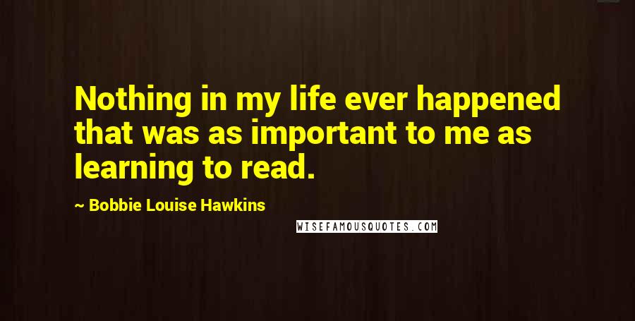 Bobbie Louise Hawkins Quotes: Nothing in my life ever happened that was as important to me as learning to read.