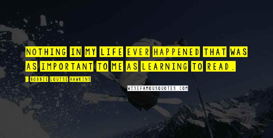 Bobbie Louise Hawkins Quotes: Nothing in my life ever happened that was as important to me as learning to read.