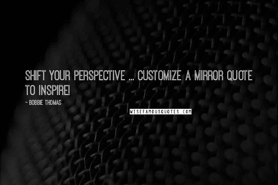 Bobbie Thomas Quotes: Shift your perspective ... customize a mirror quote to inspire!