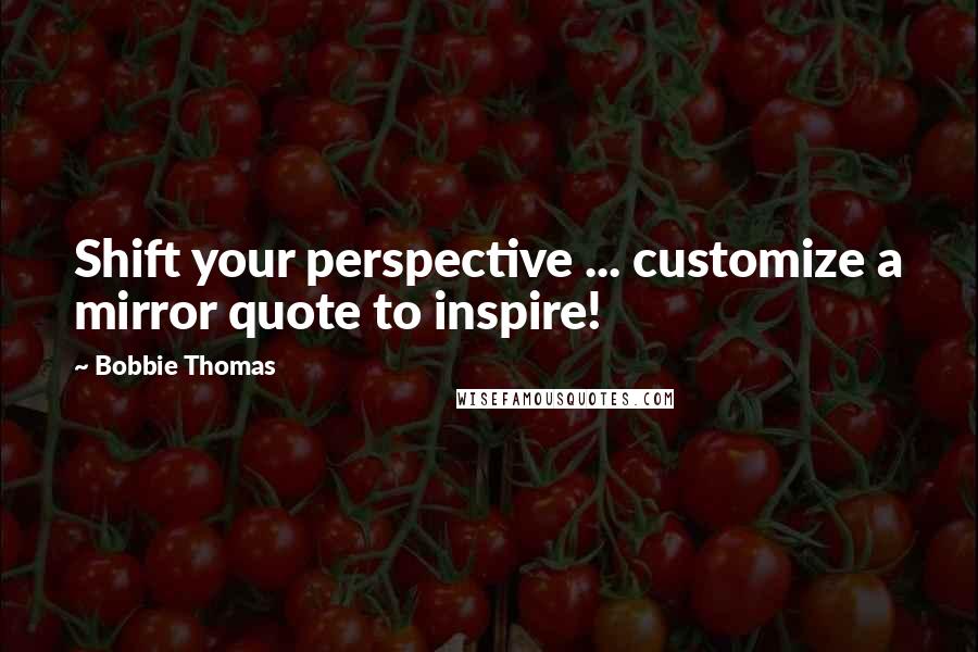 Bobbie Thomas Quotes: Shift your perspective ... customize a mirror quote to inspire!