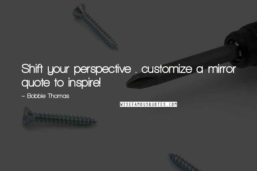 Bobbie Thomas Quotes: Shift your perspective ... customize a mirror quote to inspire!