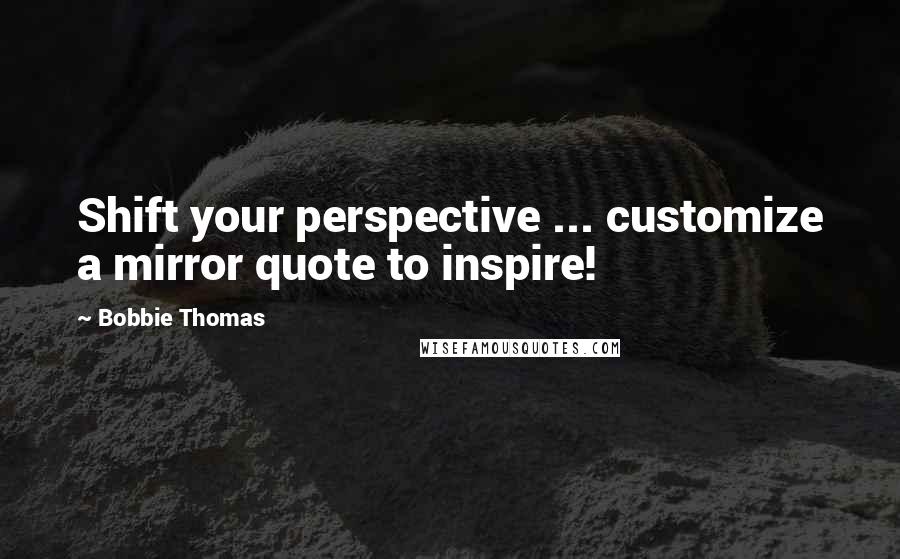 Bobbie Thomas Quotes: Shift your perspective ... customize a mirror quote to inspire!