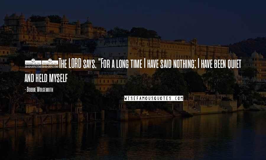 Bobbie Wolgemuth Quotes: 14The LORD says, "For a long time I have said nothing; I have been quiet and held myself