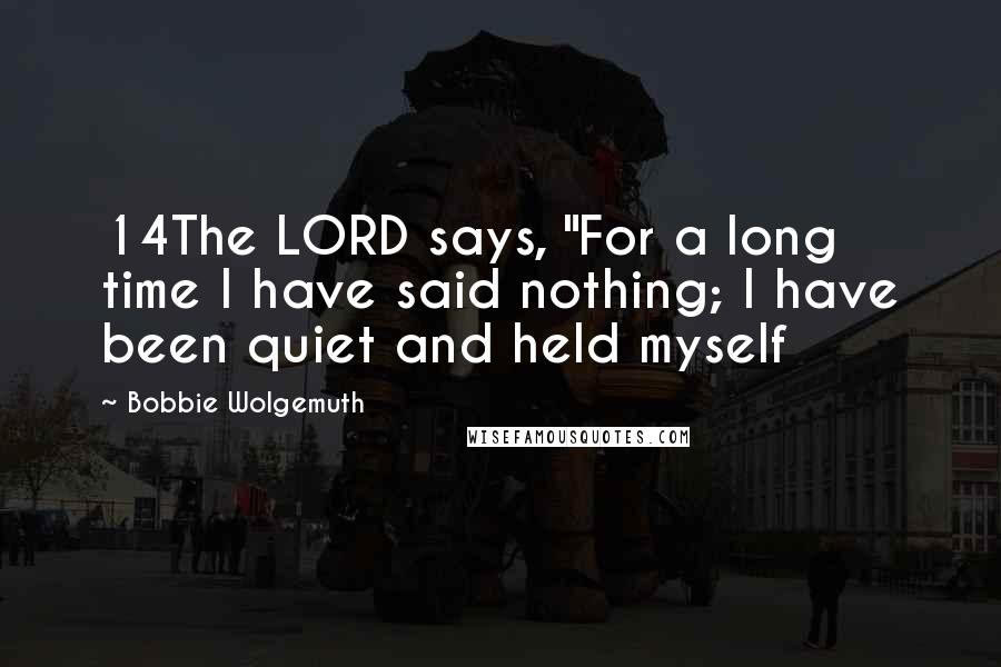 Bobbie Wolgemuth Quotes: 14The LORD says, "For a long time I have said nothing; I have been quiet and held myself