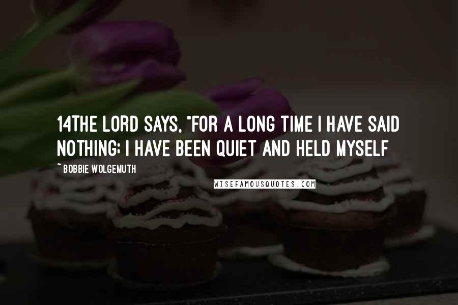 Bobbie Wolgemuth Quotes: 14The LORD says, "For a long time I have said nothing; I have been quiet and held myself