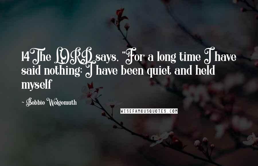 Bobbie Wolgemuth Quotes: 14The LORD says, "For a long time I have said nothing; I have been quiet and held myself
