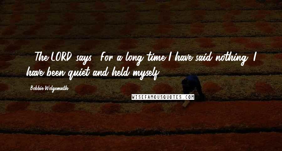 Bobbie Wolgemuth Quotes: 14The LORD says, "For a long time I have said nothing; I have been quiet and held myself