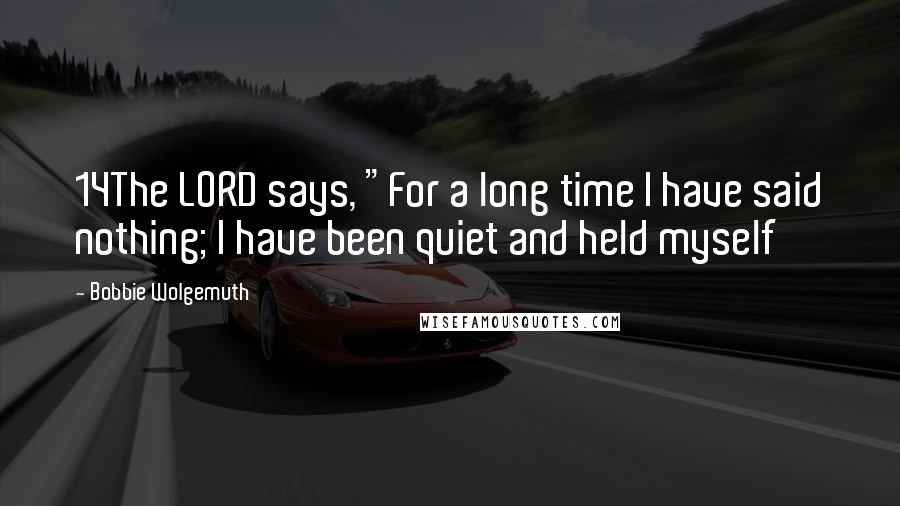 Bobbie Wolgemuth Quotes: 14The LORD says, "For a long time I have said nothing; I have been quiet and held myself