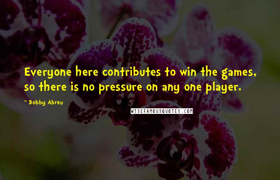Bobby Abreu Quotes: Everyone here contributes to win the games, so there is no pressure on any one player.
