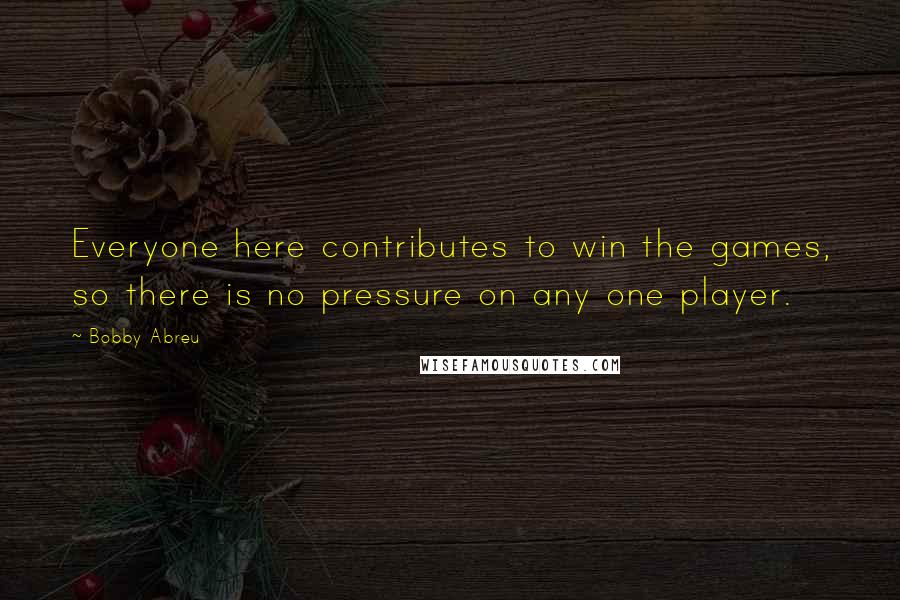 Bobby Abreu Quotes: Everyone here contributes to win the games, so there is no pressure on any one player.
