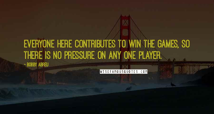 Bobby Abreu Quotes: Everyone here contributes to win the games, so there is no pressure on any one player.