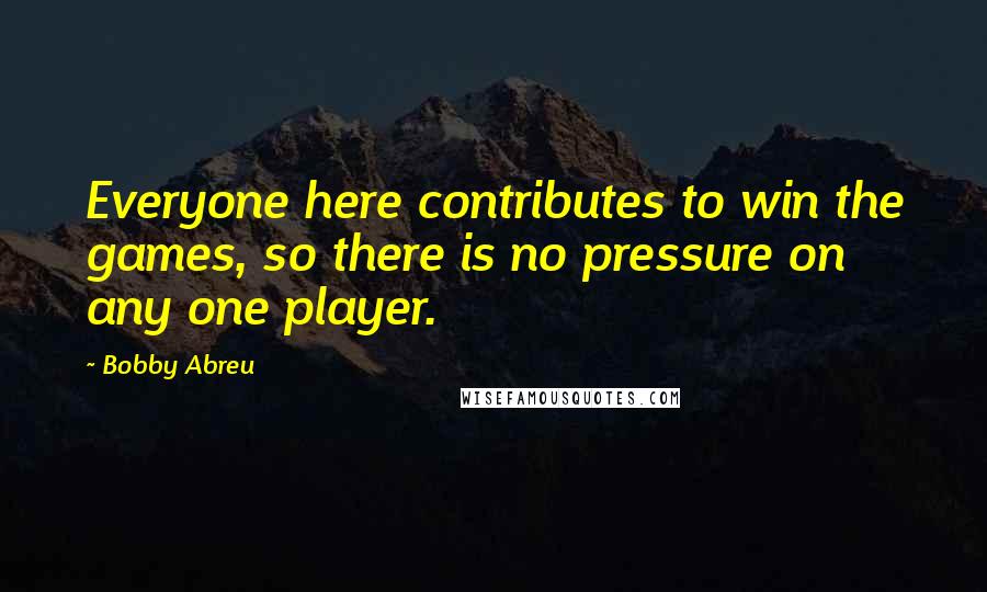 Bobby Abreu Quotes: Everyone here contributes to win the games, so there is no pressure on any one player.