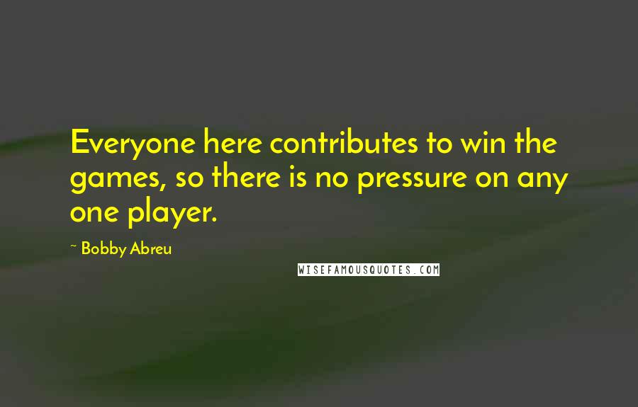Bobby Abreu Quotes: Everyone here contributes to win the games, so there is no pressure on any one player.