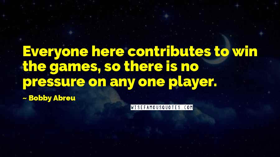 Bobby Abreu Quotes: Everyone here contributes to win the games, so there is no pressure on any one player.