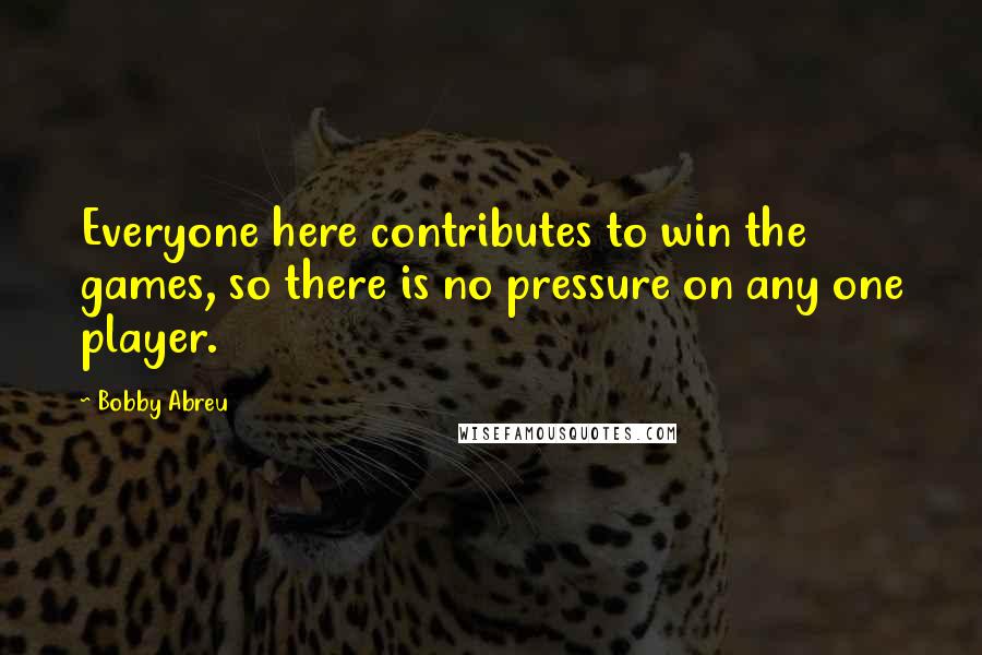 Bobby Abreu Quotes: Everyone here contributes to win the games, so there is no pressure on any one player.