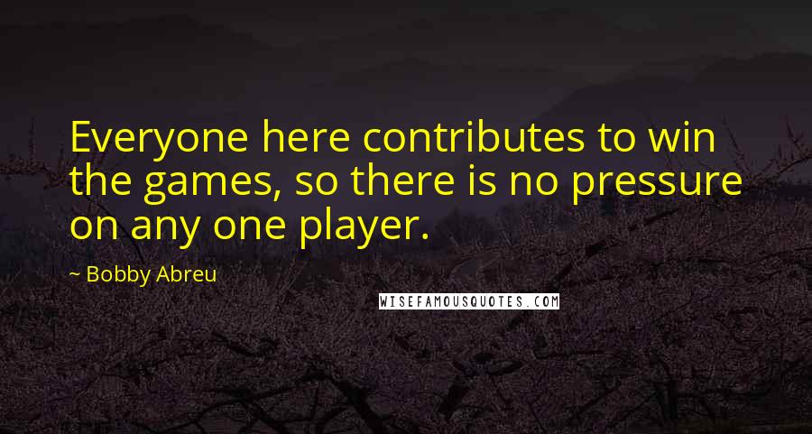 Bobby Abreu Quotes: Everyone here contributes to win the games, so there is no pressure on any one player.