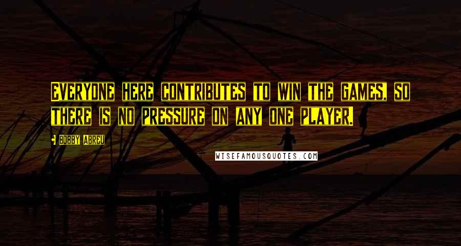 Bobby Abreu Quotes: Everyone here contributes to win the games, so there is no pressure on any one player.