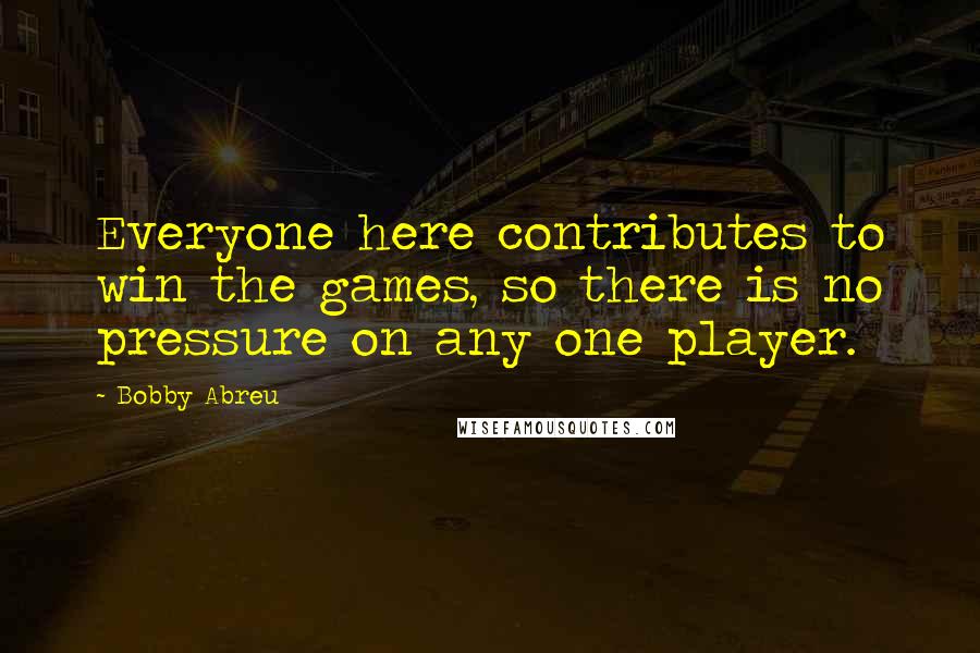 Bobby Abreu Quotes: Everyone here contributes to win the games, so there is no pressure on any one player.