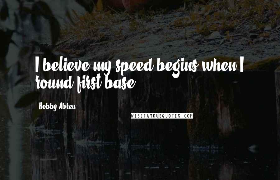 Bobby Abreu Quotes: I believe my speed begins when I round first base.