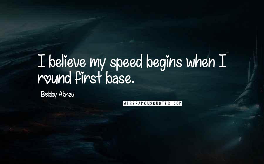 Bobby Abreu Quotes: I believe my speed begins when I round first base.