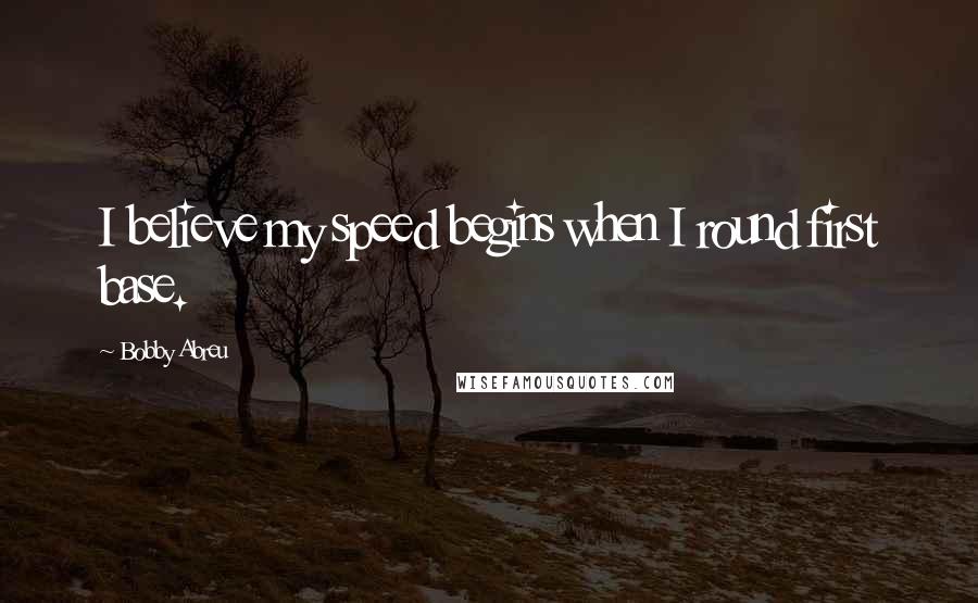 Bobby Abreu Quotes: I believe my speed begins when I round first base.