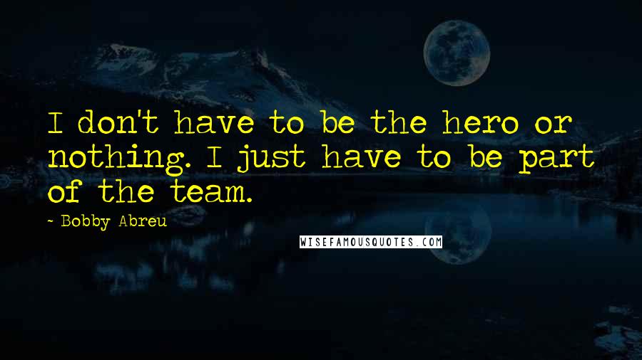 Bobby Abreu Quotes: I don't have to be the hero or nothing. I just have to be part of the team.