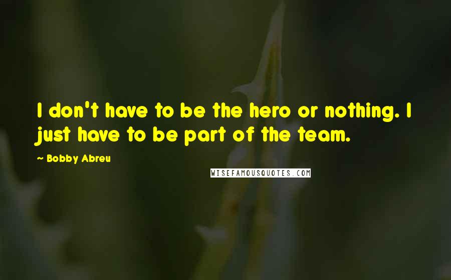Bobby Abreu Quotes: I don't have to be the hero or nothing. I just have to be part of the team.