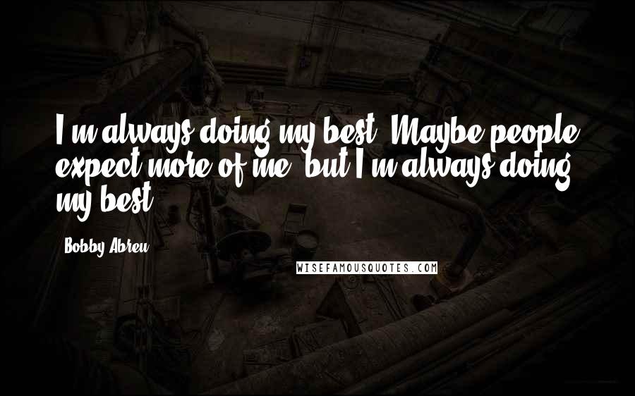Bobby Abreu Quotes: I'm always doing my best. Maybe people expect more of me, but I'm always doing my best.