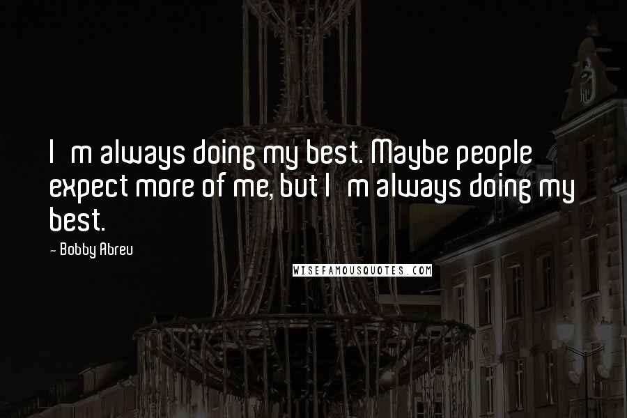 Bobby Abreu Quotes: I'm always doing my best. Maybe people expect more of me, but I'm always doing my best.