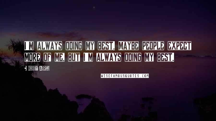 Bobby Abreu Quotes: I'm always doing my best. Maybe people expect more of me, but I'm always doing my best.