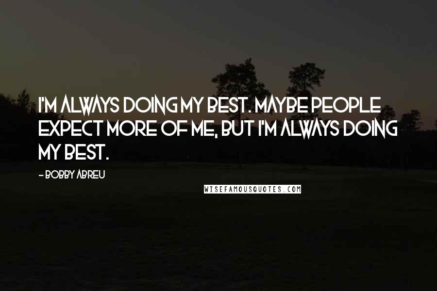 Bobby Abreu Quotes: I'm always doing my best. Maybe people expect more of me, but I'm always doing my best.
