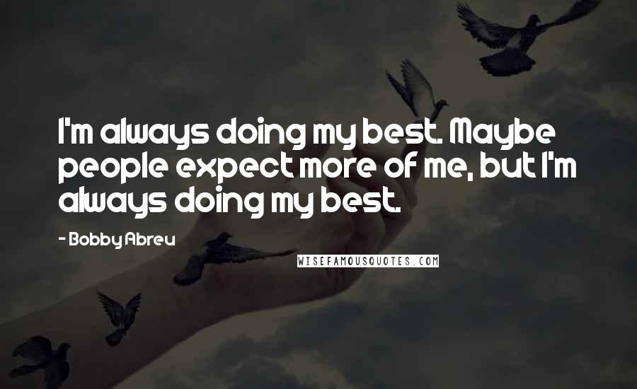 Bobby Abreu Quotes: I'm always doing my best. Maybe people expect more of me, but I'm always doing my best.