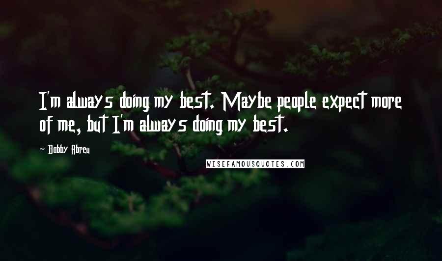 Bobby Abreu Quotes: I'm always doing my best. Maybe people expect more of me, but I'm always doing my best.