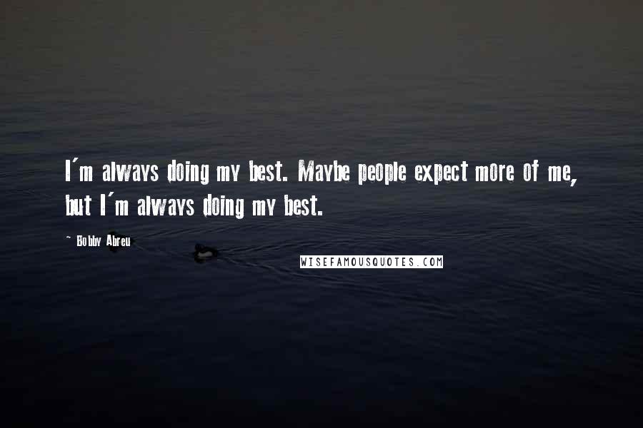 Bobby Abreu Quotes: I'm always doing my best. Maybe people expect more of me, but I'm always doing my best.