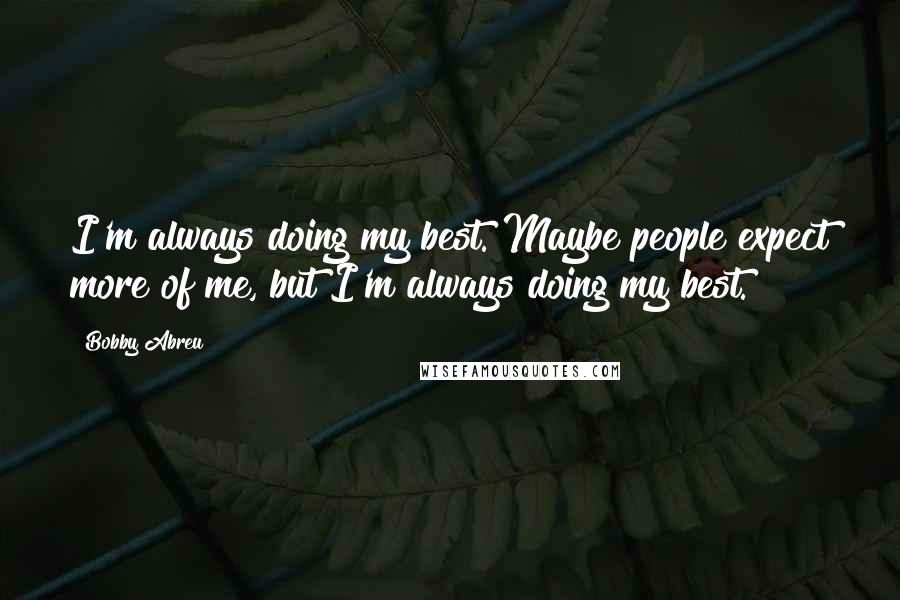 Bobby Abreu Quotes: I'm always doing my best. Maybe people expect more of me, but I'm always doing my best.