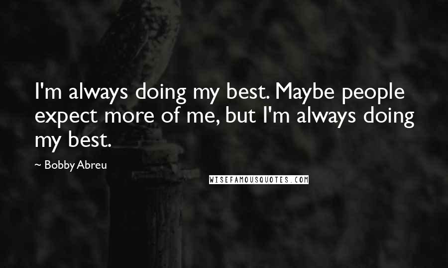 Bobby Abreu Quotes: I'm always doing my best. Maybe people expect more of me, but I'm always doing my best.