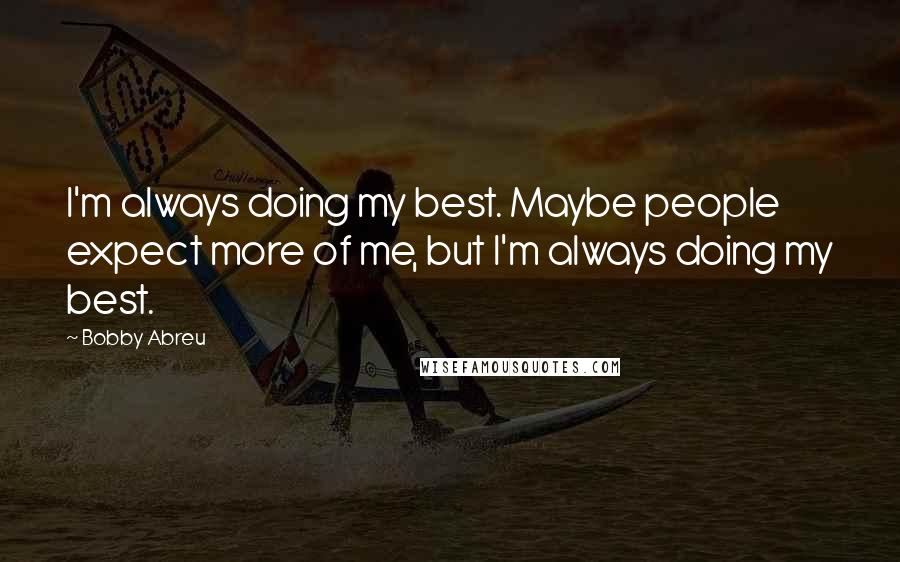 Bobby Abreu Quotes: I'm always doing my best. Maybe people expect more of me, but I'm always doing my best.