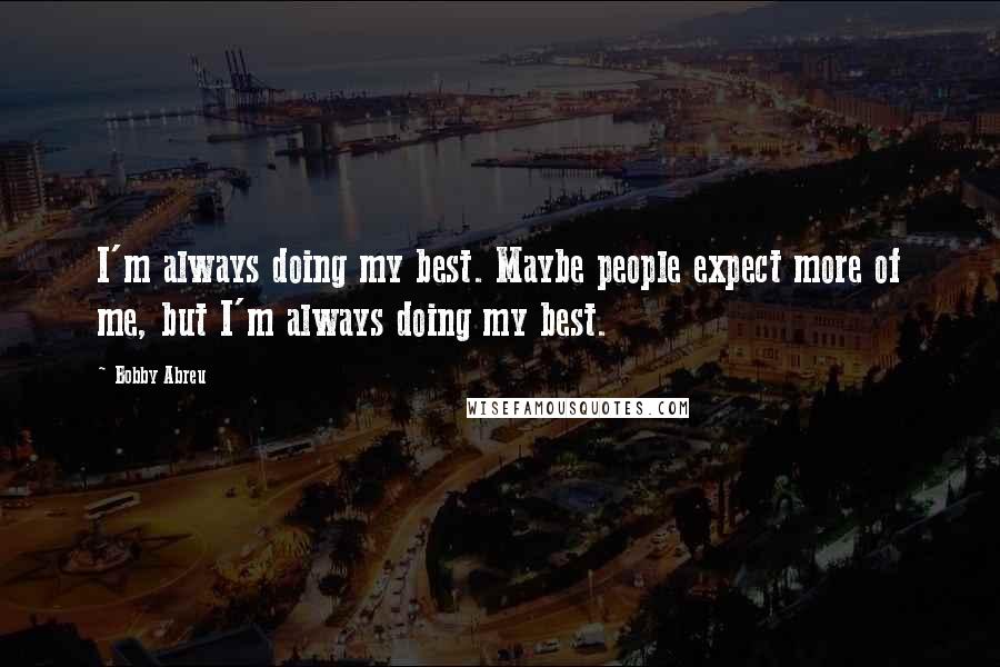 Bobby Abreu Quotes: I'm always doing my best. Maybe people expect more of me, but I'm always doing my best.