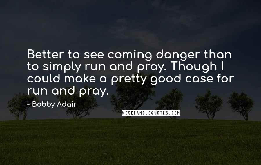 Bobby Adair Quotes: Better to see coming danger than to simply run and pray. Though I could make a pretty good case for run and pray.