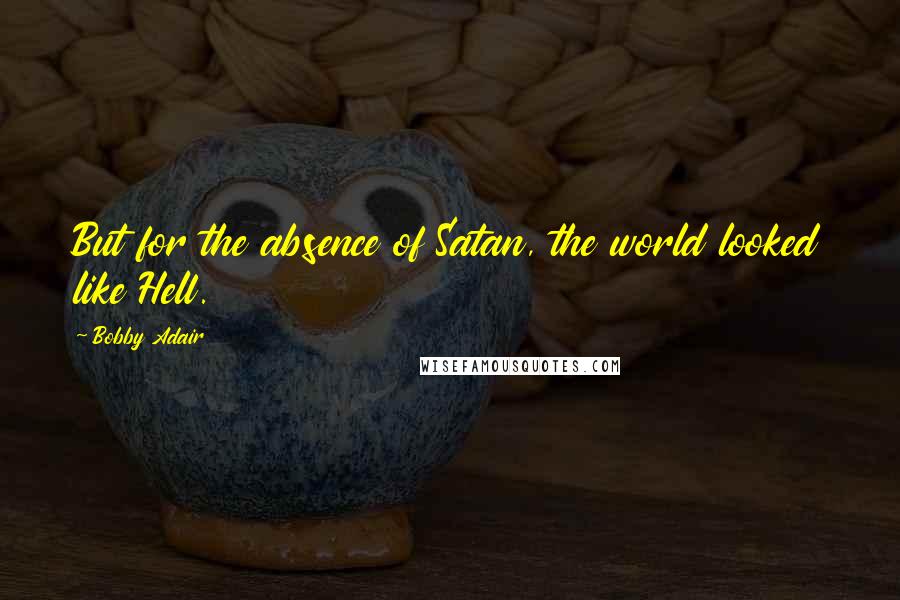 Bobby Adair Quotes: But for the absence of Satan, the world looked like Hell.