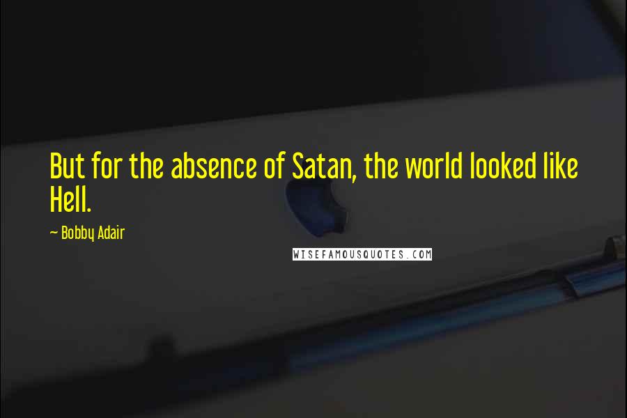 Bobby Adair Quotes: But for the absence of Satan, the world looked like Hell.