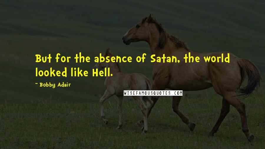 Bobby Adair Quotes: But for the absence of Satan, the world looked like Hell.