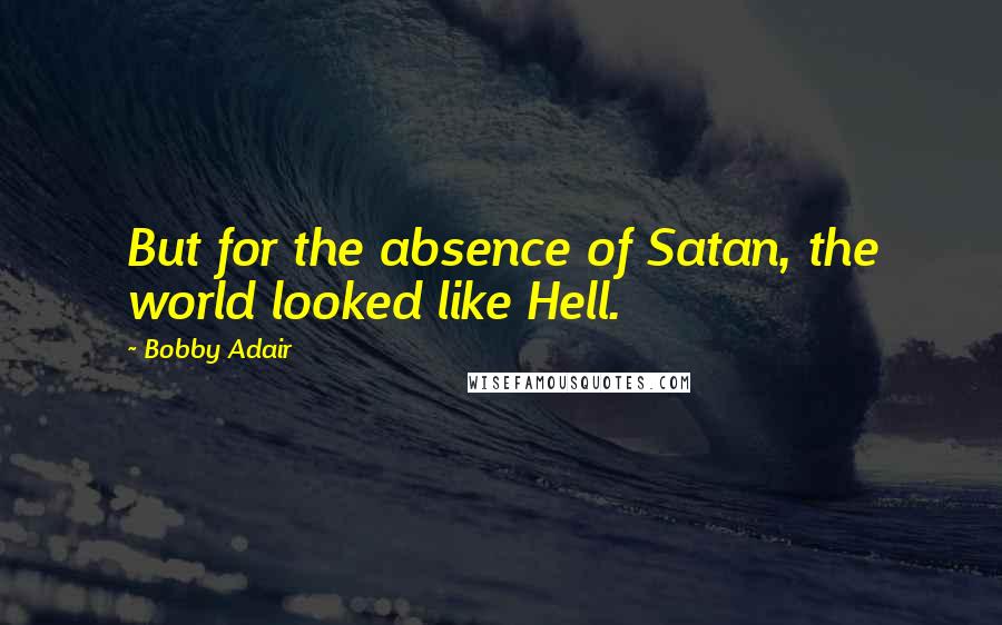 Bobby Adair Quotes: But for the absence of Satan, the world looked like Hell.