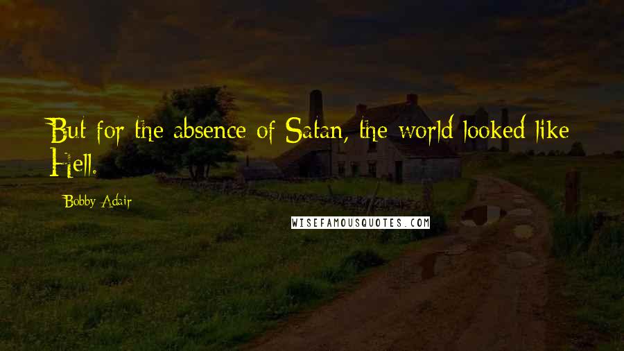 Bobby Adair Quotes: But for the absence of Satan, the world looked like Hell.
