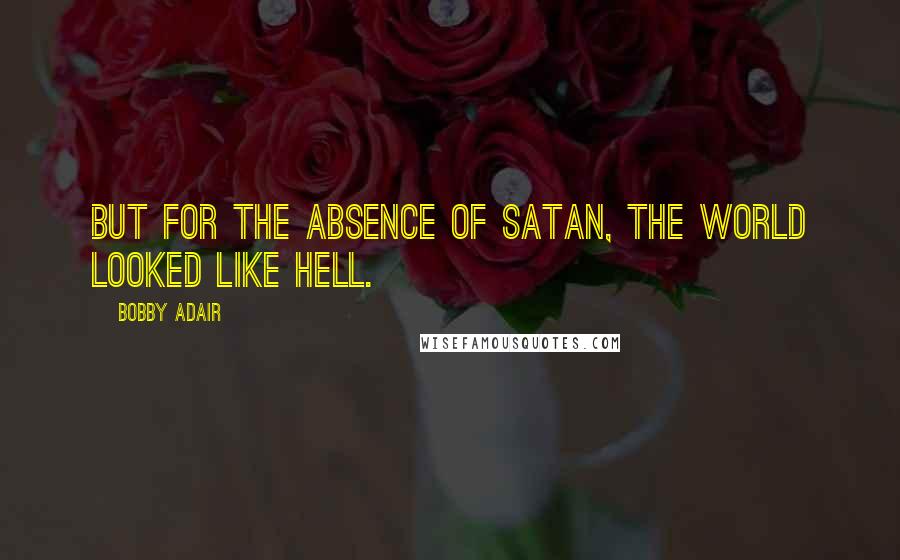 Bobby Adair Quotes: But for the absence of Satan, the world looked like Hell.