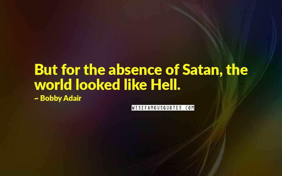 Bobby Adair Quotes: But for the absence of Satan, the world looked like Hell.