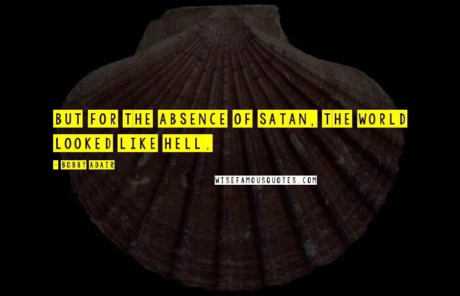 Bobby Adair Quotes: But for the absence of Satan, the world looked like Hell.