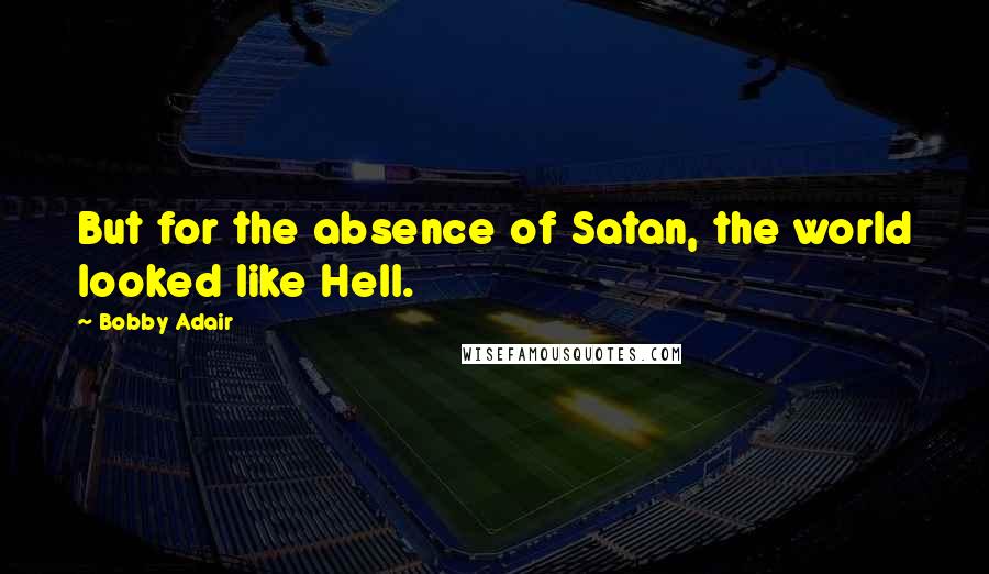 Bobby Adair Quotes: But for the absence of Satan, the world looked like Hell.