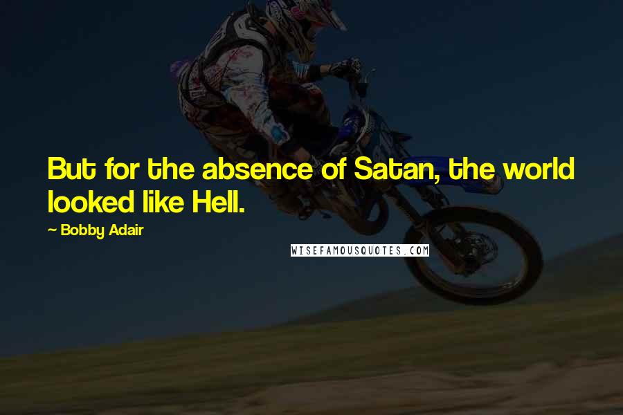 Bobby Adair Quotes: But for the absence of Satan, the world looked like Hell.